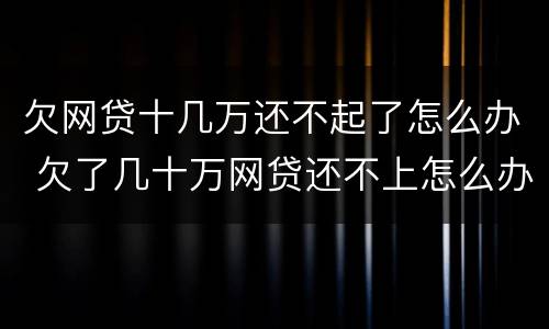 欠网贷十几万还不起了怎么办 欠了几十万网贷还不上怎么办