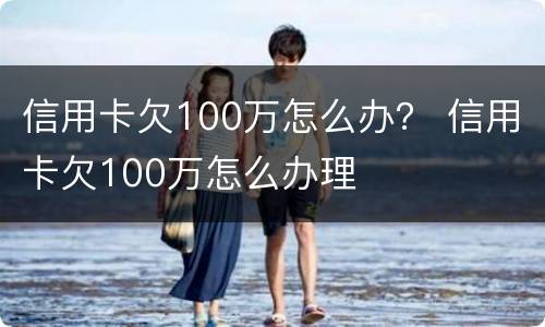 信用卡欠100万怎么办？ 信用卡欠100万怎么办理