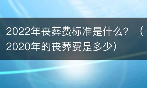 2022年丧葬费标准是什么？（2020年的丧葬费是多少）