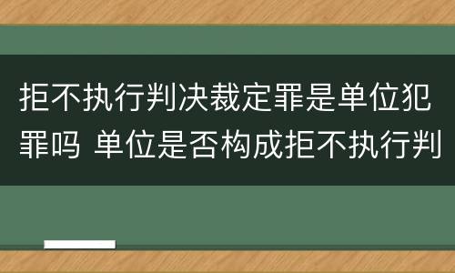 拒不执行判决裁定罪是单位犯罪吗 单位是否构成拒不执行判决裁定罪