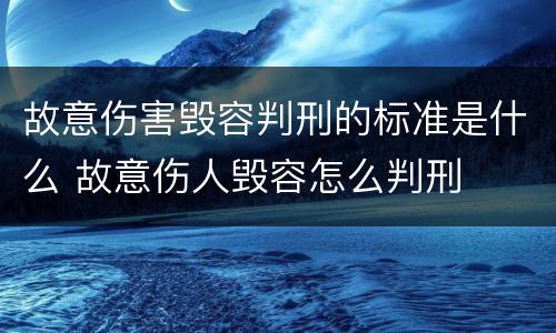故意伤害毁容判刑的标准是什么 故意伤人毁容怎么判刑