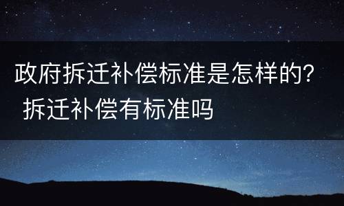 政府拆迁补偿标准是怎样的？ 拆迁补偿有标准吗