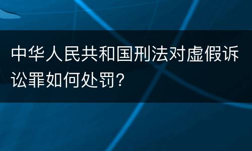 中华人民共和国刑法对虚假诉讼罪如何处罚？