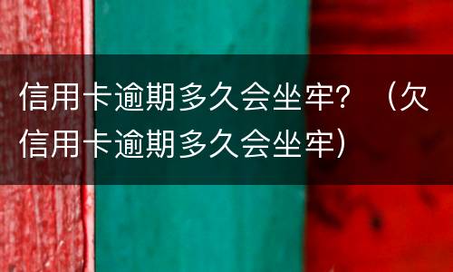 信用卡逾期多久会坐牢？（欠信用卡逾期多久会坐牢）