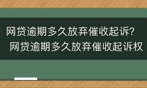 网贷逾期多久放弃催收起诉？ 网贷逾期多久放弃催收起诉权利