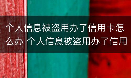 个人信息被盗用办了信用卡怎么办 个人信息被盗用办了信用卡怎么办呢