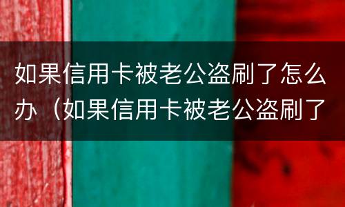 如果信用卡被老公盗刷了怎么办（如果信用卡被老公盗刷了怎么办理）