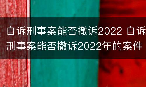 自诉刑事案能否撤诉2022 自诉刑事案能否撤诉2022年的案件