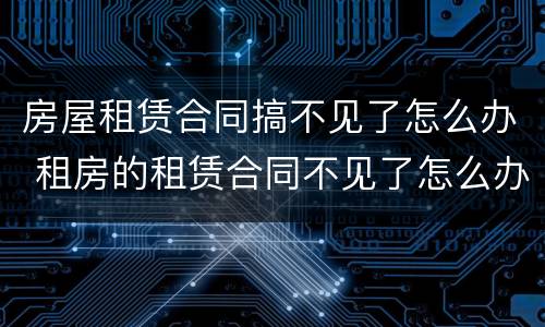 房屋租赁合同搞不见了怎么办 租房的租赁合同不见了怎么办