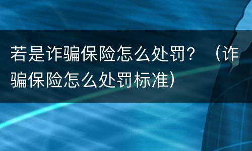若是诈骗保险怎么处罚？（诈骗保险怎么处罚标准）