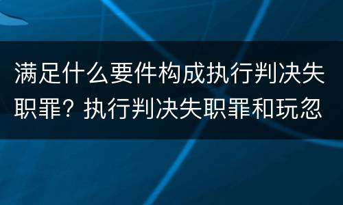 满足什么要件构成执行判决失职罪? 执行判决失职罪和玩忽职守罪
