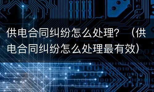供电合同纠纷怎么处理？（供电合同纠纷怎么处理最有效）