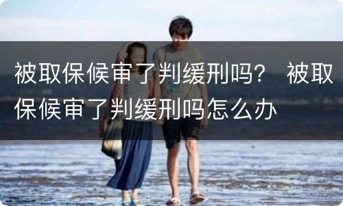 被取保候审了判缓刑吗？ 被取保候审了判缓刑吗怎么办
