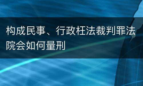 构成民事、行政枉法裁判罪法院会如何量刑
