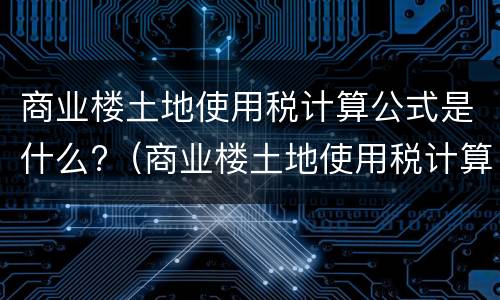 商业楼土地使用税计算公式是什么?（商业楼土地使用税计算公式是什么）