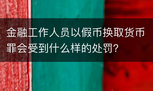 金融工作人员以假币换取货币罪会受到什么样的处罚？