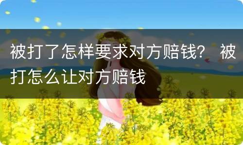 被打了怎样要求对方赔钱？ 被打怎么让对方赔钱