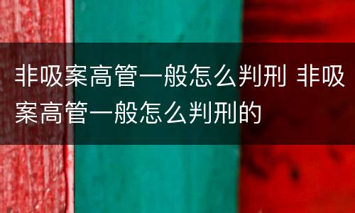 非吸案高管一般怎么判刑 非吸案高管一般怎么判刑的