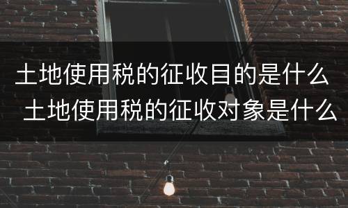 土地使用税的征收目的是什么 土地使用税的征收对象是什么