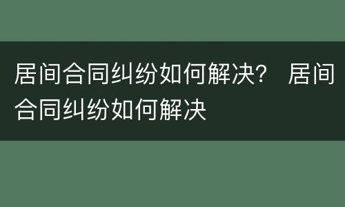 居间合同纠纷如何解决？ 居间合同纠纷如何解决