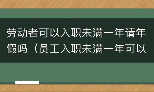 劳动者可以入职未满一年请年假吗（员工入职未满一年可以休年假吗）