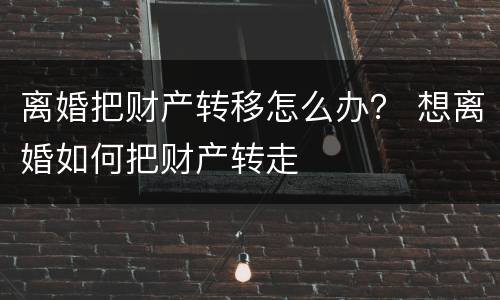 离婚把财产转移怎么办？ 想离婚如何把财产转走