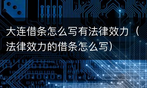 大连借条怎么写有法律效力（法律效力的借条怎么写）
