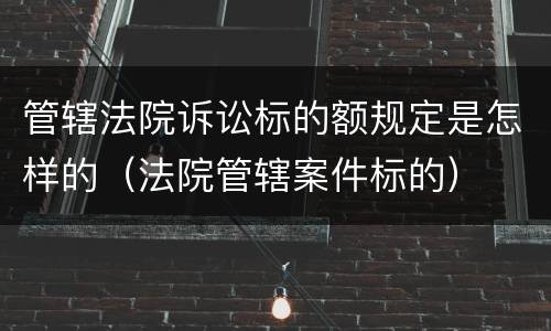 管辖法院诉讼标的额规定是怎样的（法院管辖案件标的）