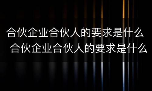 合伙企业合伙人的要求是什么 合伙企业合伙人的要求是什么呢