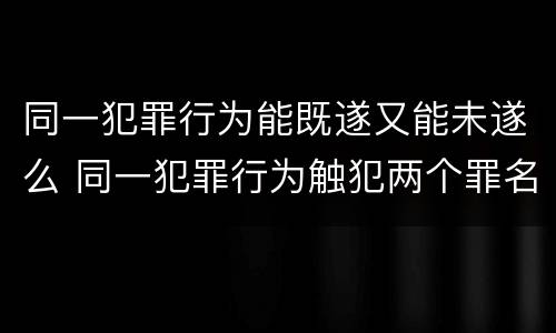 同一犯罪行为能既遂又能未遂么 同一犯罪行为触犯两个罪名如何处罚