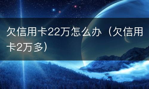 欠信用卡22万怎么办（欠信用卡2万多）