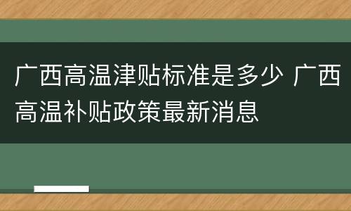 广西高温津贴标准是多少 广西高温补贴政策最新消息