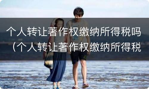 个人转让著作权缴纳所得税吗（个人转让著作权缴纳所得税吗）