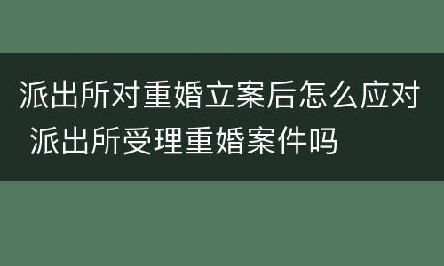派出所对重婚立案后怎么应对 派出所受理重婚案件吗