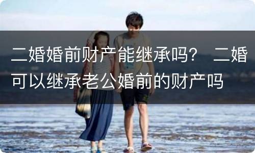 二婚婚前财产能继承吗？ 二婚可以继承老公婚前的财产吗