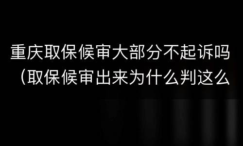 重庆取保候审大部分不起诉吗（取保候审出来为什么判这么重）