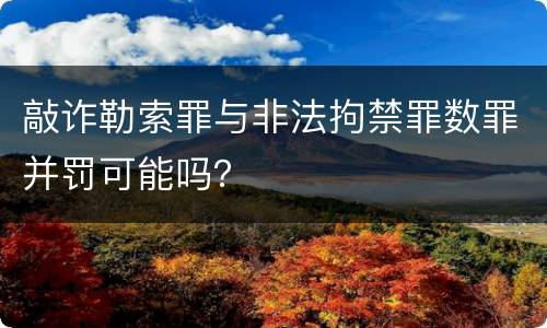 敲诈勒索罪与非法拘禁罪数罪并罚可能吗？
