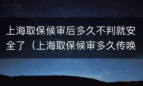 上海取保候审后多久不判就安全了（上海取保候审多久传唤一次）