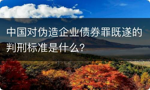 中国对伪造企业债券罪既遂的判刑标准是什么？