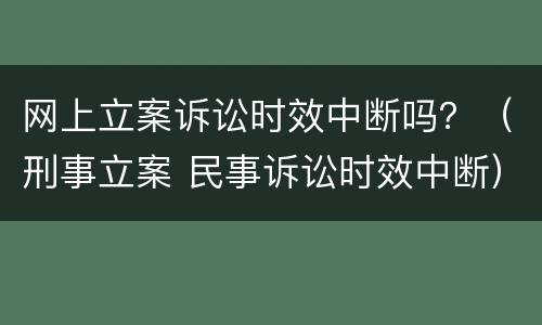 网上立案诉讼时效中断吗？（刑事立案 民事诉讼时效中断）