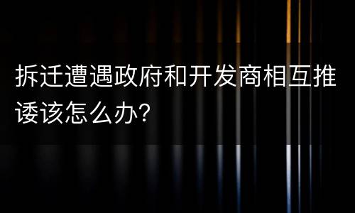 拆迁遭遇政府和开发商相互推诿该怎么办？