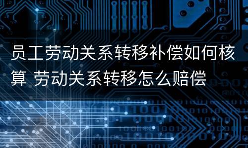 员工劳动关系转移补偿如何核算 劳动关系转移怎么赔偿