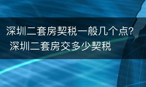 深圳二套房契税一般几个点？ 深圳二套房交多少契税