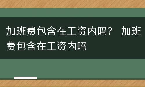 加班费包含在工资内吗？ 加班费包含在工资内吗