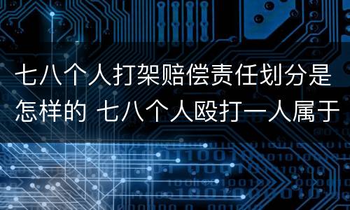 七八个人打架赔偿责任划分是怎样的 七八个人殴打一人属于什么
