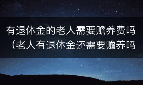有退休金的老人需要赡养费吗（老人有退休金还需要赡养吗）