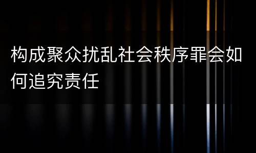 构成聚众扰乱社会秩序罪会如何追究责任