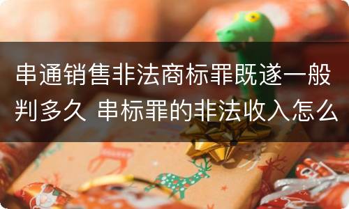 串通销售非法商标罪既遂一般判多久 串标罪的非法收入怎么认定