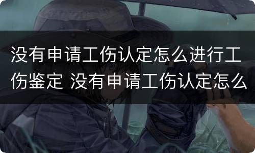 没有申请工伤认定怎么进行工伤鉴定 没有申请工伤认定怎么进行工伤鉴定呢