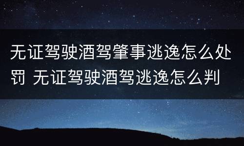 无证驾驶酒驾肇事逃逸怎么处罚 无证驾驶酒驾逃逸怎么判